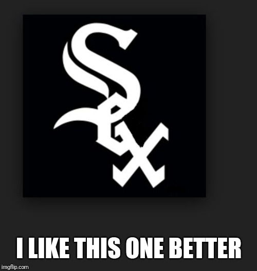 Chicago White Sox | I LIKE THIS ONE BETTER | image tagged in chicago white sox | made w/ Imgflip meme maker
