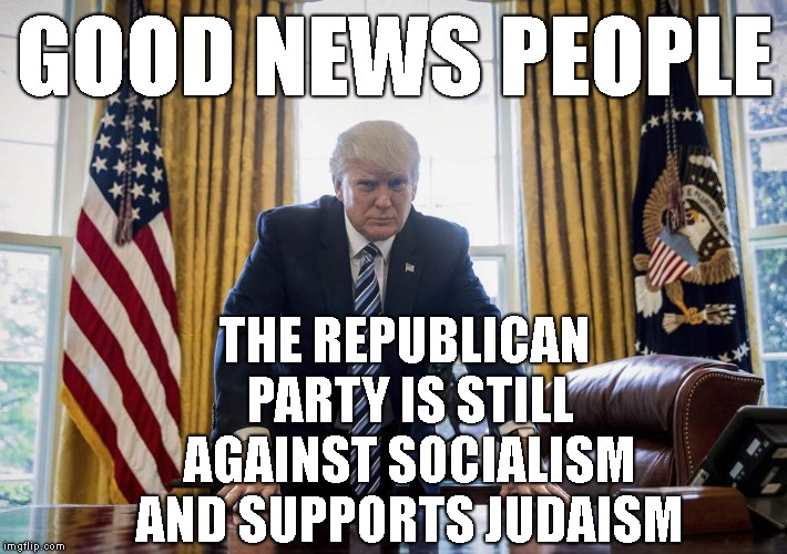 1 Out Of 2 Parties Are Still Working For You ! | GOOD NEWS PEOPLE; THE REPUBLICAN PARTY IS STILL AGAINST SOCIALISM AND SUPPORTS JUDAISM | image tagged in trump oval office,antisemitic democrats,gop 2020,socialism has never worked | made w/ Imgflip meme maker