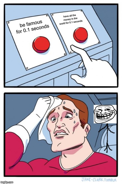 Two Buttons Meme | have all the money in the world for 0.1 seconds; be famous for 0.1 seconds | image tagged in memes,two buttons | made w/ Imgflip meme maker