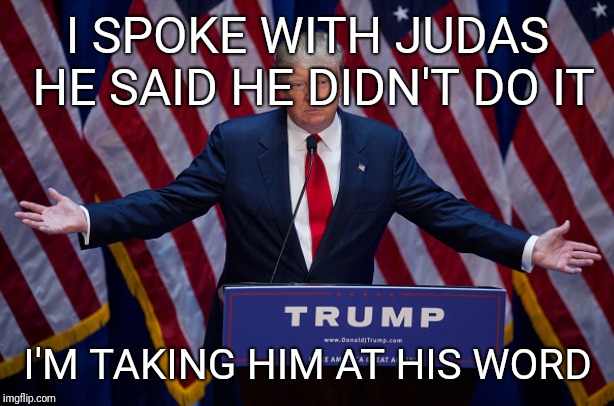 Donald Trump | I SPOKE WITH JUDAS HE SAID HE DIDN'T DO IT; I'M TAKING HIM AT HIS WORD | image tagged in donald trump | made w/ Imgflip meme maker