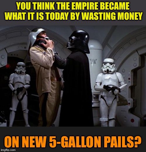 darth choke | YOU THINK THE EMPIRE BECAME WHAT IT IS TODAY BY WASTING MONEY ON NEW 5-GALLON PAILS? | image tagged in darth choke | made w/ Imgflip meme maker