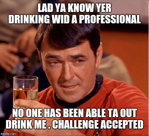 Drinking Scotty | LAD YA KNOW YER DRINKING WID A PROFESSIONAL NO ONE HAS BEEN ABLE TA OUT DRINK ME . CHALLENGE ACCEPTED | image tagged in drinking scotty | made w/ Imgflip meme maker