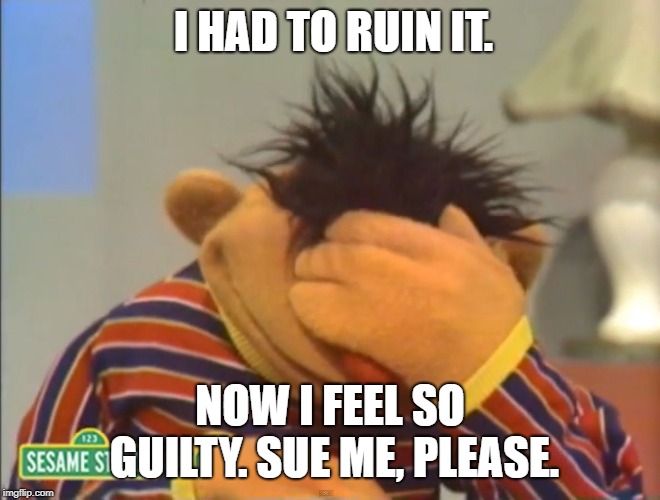 Face palm Ernie  | I HAD TO RUIN IT. NOW I FEEL SO GUILTY. SUE ME, PLEASE. | image tagged in face palm ernie | made w/ Imgflip meme maker