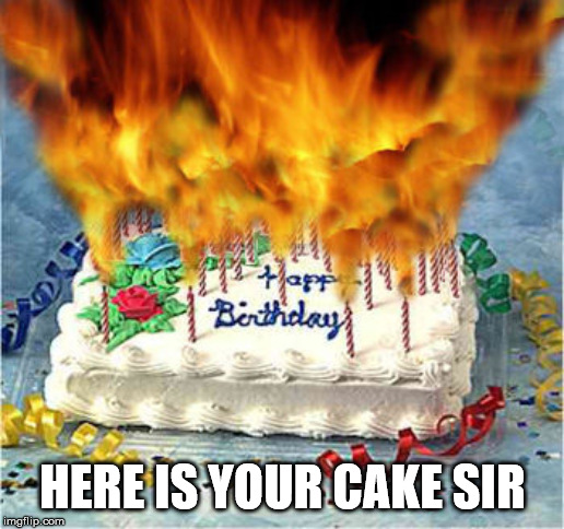 flaming birthday cake | HERE IS YOUR CAKE SIR | image tagged in flaming birthday cake | made w/ Imgflip meme maker