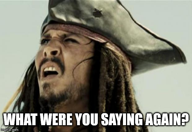 confused dafuq jack sparrow what | WHAT WERE YOU SAYING AGAIN? | image tagged in confused dafuq jack sparrow what | made w/ Imgflip meme maker