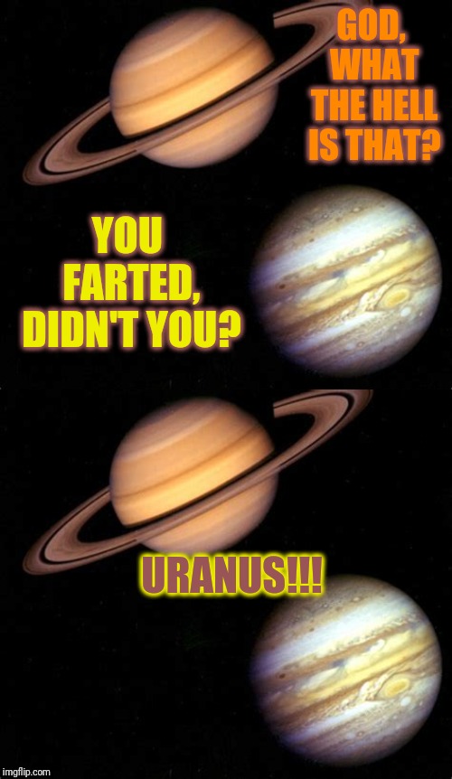 GOD, WHAT THE HELL IS THAT? YOU FARTED, DIDN'T YOU? URANUS!!! | made w/ Imgflip meme maker