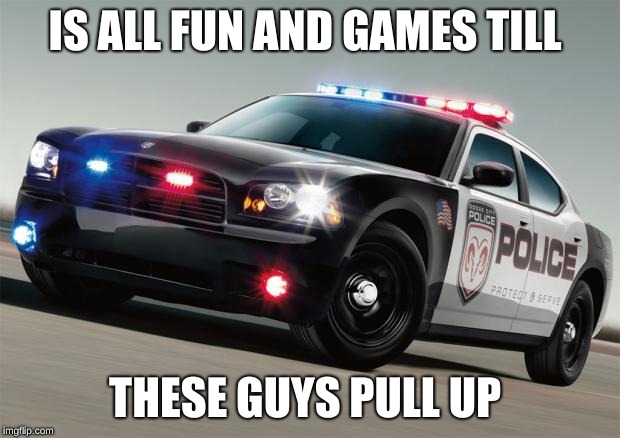 Police car |  IS ALL FUN AND GAMES TILL; THESE GUYS PULL UP | image tagged in police car | made w/ Imgflip meme maker