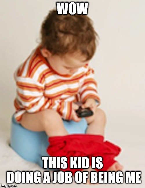 Texting and Pooping  | WOW; THIS KID IS DOING A JOB OF BEING ME | image tagged in texting and pooping | made w/ Imgflip meme maker