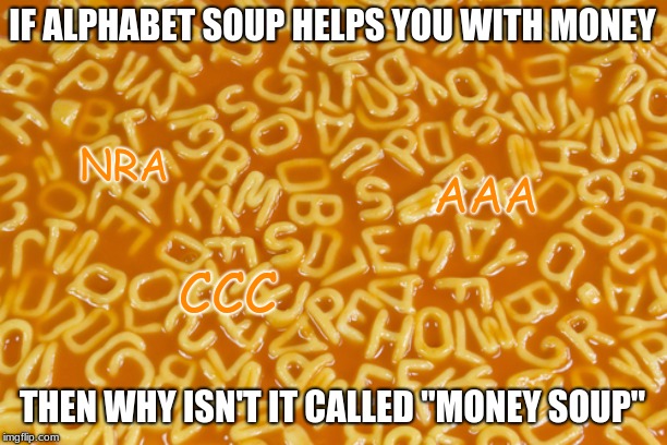 alphabet soup | IF ALPHABET SOUP HELPS YOU WITH MONEY; NRA; AAA; CCC; THEN WHY ISN'T IT CALLED "MONEY SOUP" | image tagged in alphabet soup | made w/ Imgflip meme maker