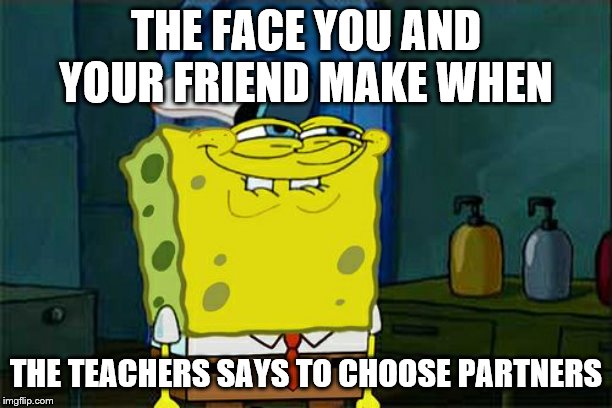 Don't You Squidward Meme | THE FACE YOU AND YOUR FRIEND MAKE WHEN; THE TEACHERS SAYS TO CHOOSE PARTNERS | image tagged in memes,dont you squidward | made w/ Imgflip meme maker