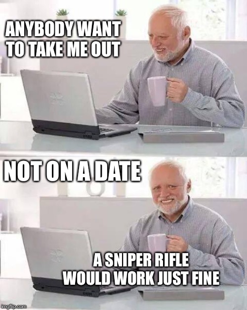 Hide the Pain Harold Meme | ANYBODY WANT TO TAKE ME OUT; NOT ON A DATE; A SNIPER RIFLE WOULD WORK JUST FINE | image tagged in memes,hide the pain harold | made w/ Imgflip meme maker