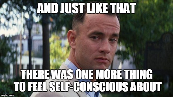 Forrest Gump | AND JUST LIKE THAT; THERE WAS ONE MORE THING TO FEEL SELF-CONSCIOUS ABOUT | image tagged in forrest gump | made w/ Imgflip meme maker