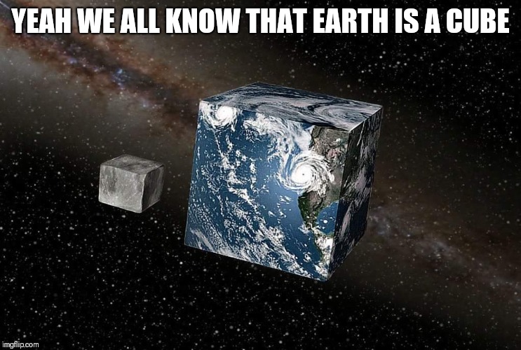 Flat earth | YEAH WE ALL KNOW THAT EARTH IS A CUBE | image tagged in flat earth | made w/ Imgflip meme maker