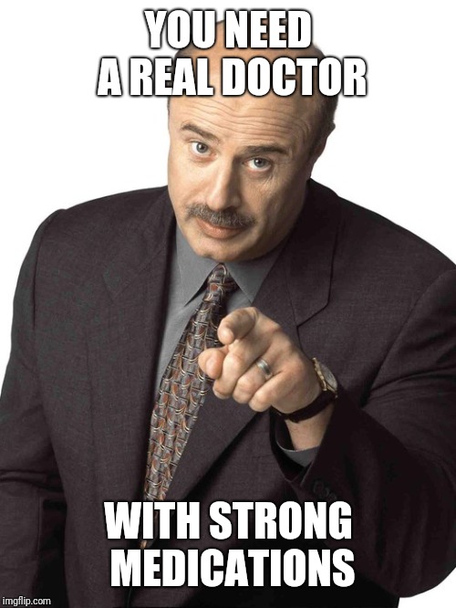 Dr Phil Pointing | YOU NEED A REAL DOCTOR WITH STRONG MEDICATIONS | image tagged in dr phil pointing | made w/ Imgflip meme maker