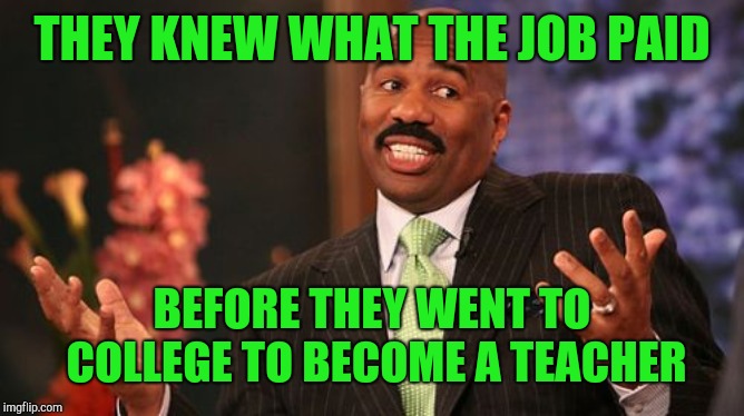 Steve Harvey Meme | THEY KNEW WHAT THE JOB PAID BEFORE THEY WENT TO COLLEGE TO BECOME A TEACHER | image tagged in memes,steve harvey | made w/ Imgflip meme maker