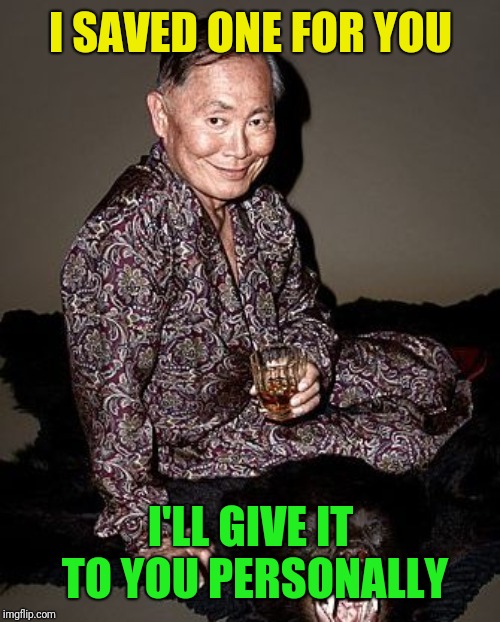 George Takei | I SAVED ONE FOR YOU I'LL GIVE IT TO YOU PERSONALLY | image tagged in george takei | made w/ Imgflip meme maker