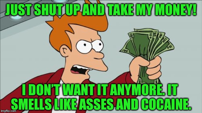 Shut Up And Take My Money Fry Meme | JUST SHUT UP AND TAKE MY MONEY! I DON’T WANT IT ANYMORE. IT SMELLS LIKE ASSES AND COCAINE. | image tagged in memes,shut up and take my money fry | made w/ Imgflip meme maker