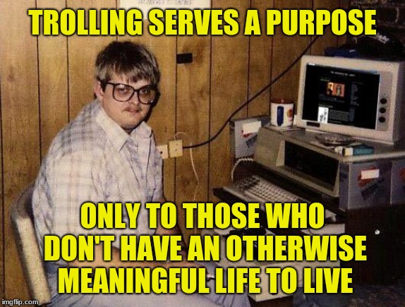 computer nerd | TROLLING SERVES A PURPOSE ONLY TO THOSE WHO DON'T HAVE AN OTHERWISE MEANINGFUL LIFE TO LIVE | image tagged in computer nerd | made w/ Imgflip meme maker
