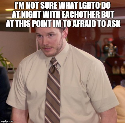 Afraid To Ask Andy Meme | I'M NOT SURE WHAT LGBTQ DO AT NIGHT WITH EACHOTHER BUT AT THIS POINT IM TO AFRAID TO ASK | image tagged in memes,afraid to ask andy | made w/ Imgflip meme maker
