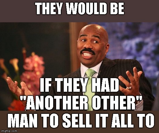 shrug | THEY WOULD BE IF THEY HAD "ANOTHER OTHER" MAN TO SELL IT ALL TO | image tagged in shrug | made w/ Imgflip meme maker