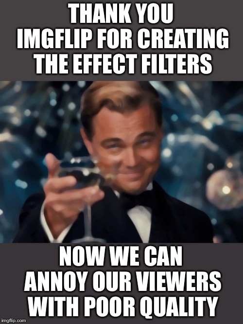 Leonardo Dicaprio Cheers Meme | THANK YOU IMGFLIP FOR CREATING THE EFFECT FILTERS; NOW WE CAN ANNOY OUR VIEWERS WITH POOR QUALITY | image tagged in memes,leonardo dicaprio cheers | made w/ Imgflip meme maker