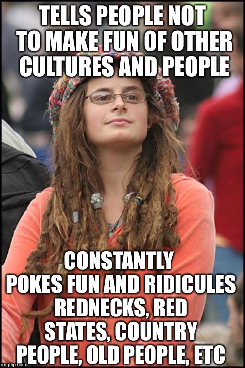 College Liberal Meme | TELLS PEOPLE NOT TO MAKE FUN OF OTHER CULTURES AND PEOPLE; CONSTANTLY POKES FUN AND RIDICULES REDNECKS, RED STATES, COUNTRY PEOPLE, OLD PEOPLE, ETC | image tagged in memes,college liberal,liberal logic,liberal hypocrisy | made w/ Imgflip meme maker