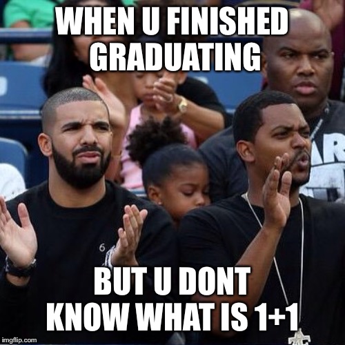 Drake Clapping | WHEN U FINISHED GRADUATING; BUT U DONT KNOW WHAT IS 1+1 | image tagged in drake clapping | made w/ Imgflip meme maker