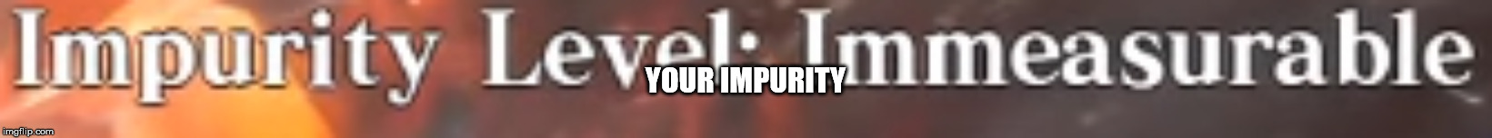 YOUR IMPURITY | made w/ Imgflip meme maker