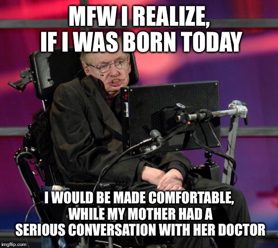 Stephen Hawking | MFW I REALIZE, IF I WAS BORN TODAY; I WOULD BE MADE COMFORTABLE, WHILE MY MOTHER HAD A SERIOUS CONVERSATION WITH HER DOCTOR | image tagged in stephen hawking | made w/ Imgflip meme maker