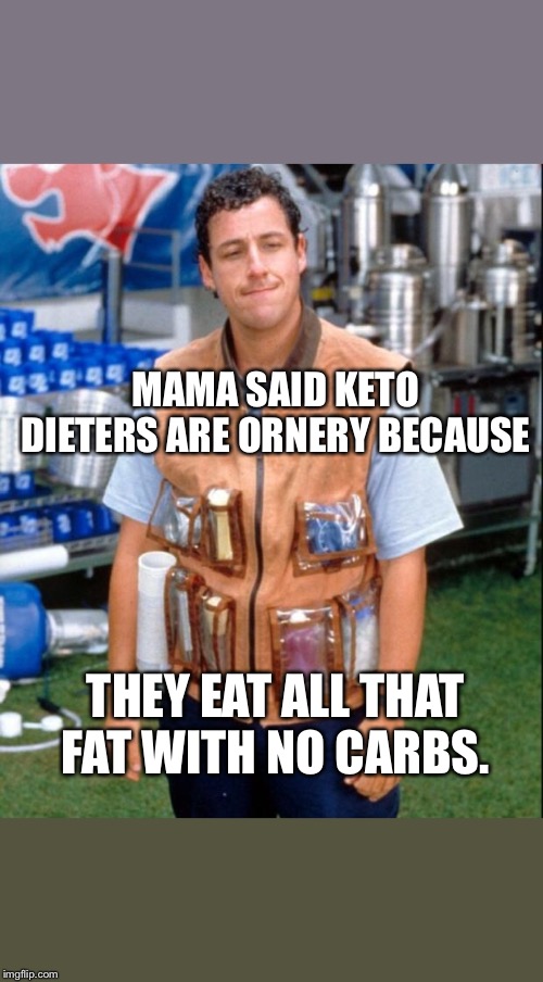 Keto joke  | MAMA SAID KETO DIETERS ARE ORNERY BECAUSE; THEY EAT ALL THAT FAT WITH NO CARBS. | image tagged in waterboy,dieting,joke | made w/ Imgflip meme maker