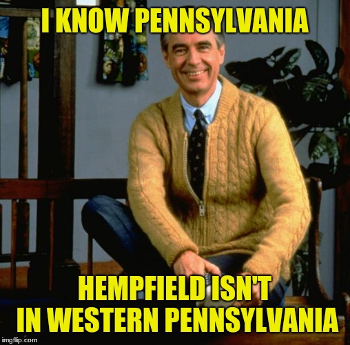 Mr Rogers | I KNOW PENNSYLVANIA HEMPFIELD ISN'T IN WESTERN PENNSYLVANIA | image tagged in mr rogers | made w/ Imgflip meme maker