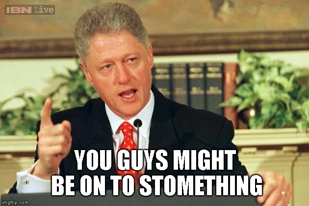 Bill Clinton - Sexual Relations | YOU GUYS MIGHT BE ON TO STOMETHING | image tagged in bill clinton - sexual relations | made w/ Imgflip meme maker