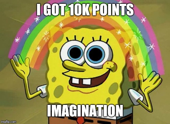 Imagination Spongebob | I GOT 10K POINTS; IMAGINATION | image tagged in memes,imagination spongebob | made w/ Imgflip meme maker
