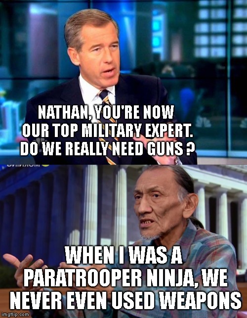 NATHAN, YOU'RE NOW OUR TOP MILITARY EXPERT. DO WE REALLY NEED GUNS ? WHEN I WAS A PARATROOPER NINJA, WE NEVER EVEN USED WEAPONS | image tagged in memes,brian williams was there 2 | made w/ Imgflip meme maker