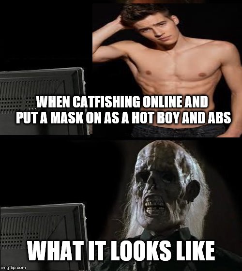 I'll Just Wait Here | WHEN CATFISHING ONLINE AND  PUT A MASK ON AS A HOT BOY AND ABS; WHAT IT LOOKS LIKE | image tagged in memes,ill just wait here | made w/ Imgflip meme maker