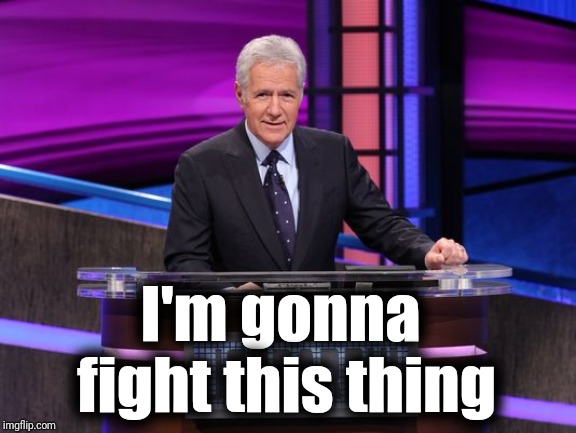 Alex Trebek Jeopardy | I'm gonna fight this thing | image tagged in alex trebek jeopardy | made w/ Imgflip meme maker