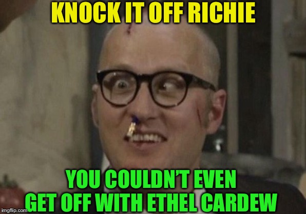 Eddie Hitler | KNOCK IT OFF RICHIE YOU COULDN’T EVEN GET OFF WITH ETHEL CARDEW | image tagged in eddie hitler | made w/ Imgflip meme maker