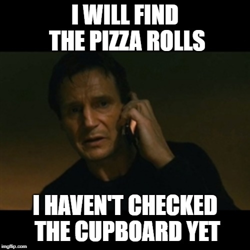 Liam Neeson Taken Meme | I WILL FIND THE PIZZA ROLLS; I HAVEN'T CHECKED THE CUPBOARD YET | image tagged in memes,liam neeson taken | made w/ Imgflip meme maker