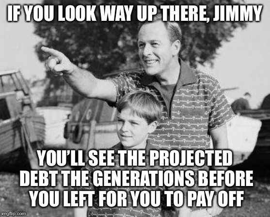 I heard debt consolidation helps | IF YOU LOOK WAY UP THERE, JIMMY; YOU’LL SEE THE PROJECTED DEBT THE GENERATIONS BEFORE YOU LEFT FOR YOU TO PAY OFF | image tagged in memes | made w/ Imgflip meme maker