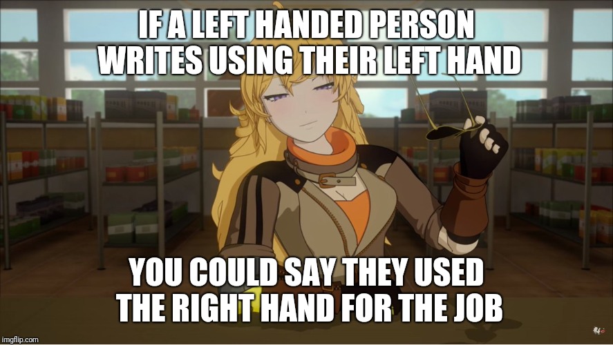 Yang's Puns | IF A LEFT HANDED PERSON WRITES USING THEIR LEFT HAND; YOU COULD SAY THEY USED THE RIGHT HAND FOR THE JOB | image tagged in yang's puns,rwby,pun,bad puns,fun,funny | made w/ Imgflip meme maker