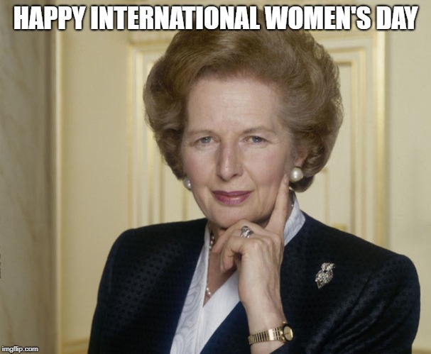 Margaret Thatcher | HAPPY INTERNATIONAL WOMEN'S DAY | image tagged in margaret thatcher | made w/ Imgflip meme maker