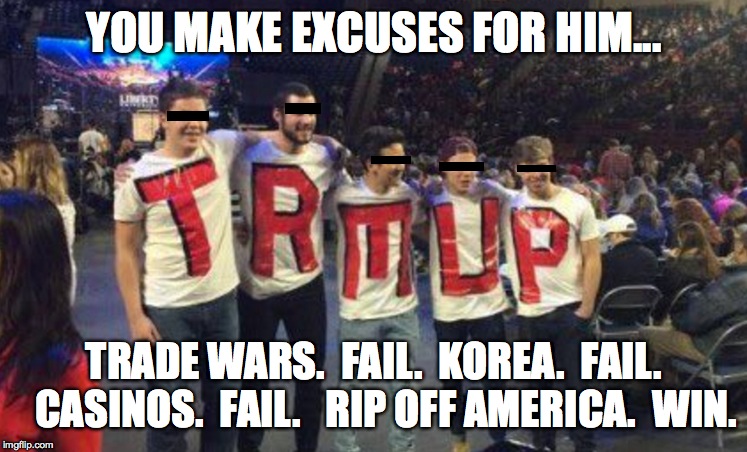 YOU MAKE EXCUSES FOR HIM... TRADE WARS.  FAIL.  KOREA.  FAIL.   CASINOS.  FAIL.   RIP OFF AMERICA.  WIN. | image tagged in supporters | made w/ Imgflip meme maker