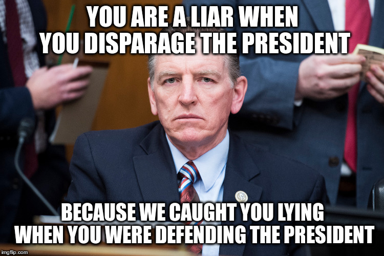 Are you sure this is the best strategy? | YOU ARE A LIAR WHEN YOU DISPARAGE THE PRESIDENT; BECAUSE WE CAUGHT YOU LYING WHEN YOU WERE DEFENDING THE PRESIDENT | image tagged in liar liar pants on fire,humor,paul gosar,republicans,michael cohen,trump | made w/ Imgflip meme maker