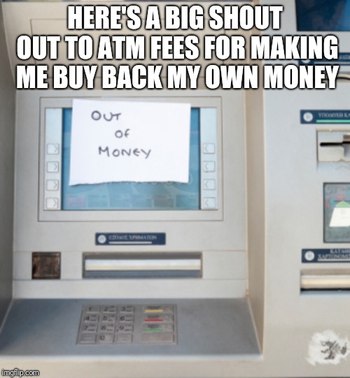 atm out of money | HERE'S A BIG SHOUT OUT TO ATM FEES FOR MAKING ME BUY BACK MY OWN MONEY | image tagged in atm out of money | made w/ Imgflip meme maker