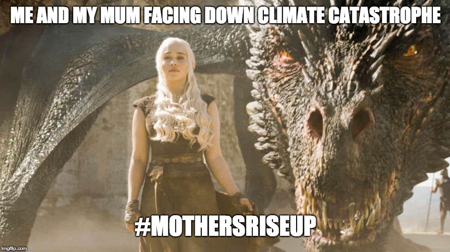 Mother of Dragons | ME AND MY MUM FACING DOWN CLIMATE CATASTROPHE; #MOTHERSRISEUP | image tagged in mother of dragons | made w/ Imgflip meme maker