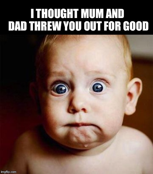 scared baby | I THOUGHT MUM AND DAD THREW YOU OUT FOR GOOD | image tagged in scared baby | made w/ Imgflip meme maker