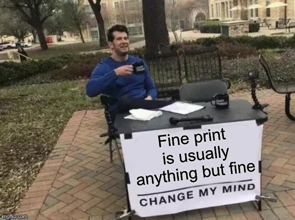 Change My Mind Meme | Fine print is usually anything but fine | image tagged in memes,change my mind | made w/ Imgflip meme maker