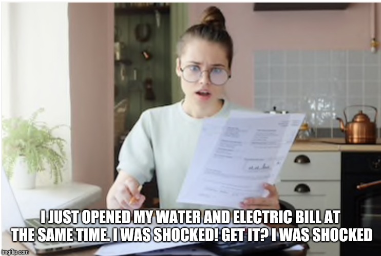 Electric Bill | I JUST OPENED MY WATER AND ELECTRIC BILL AT THE SAME TIME. I WAS SHOCKED! GET IT? I WAS SHOCKED | image tagged in electric bill | made w/ Imgflip meme maker