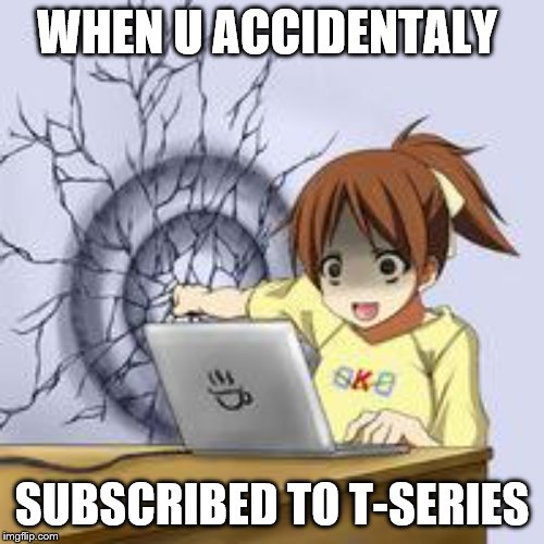 Anime wall punch | WHEN U ACCIDENTALY; SUBSCRIBED TO T-SERIES | image tagged in anime wall punch | made w/ Imgflip meme maker
