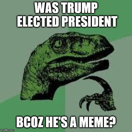 Dinosaur | WAS TRUMP ELECTED PRESIDENT; BCOZ HE'S A MEME? | image tagged in dinosaur | made w/ Imgflip meme maker